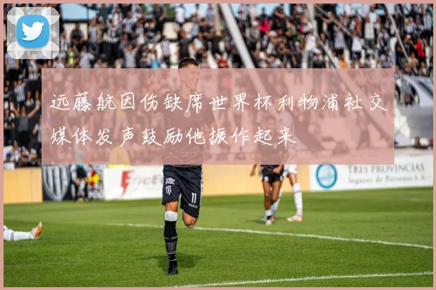 远藤航因伤缺席世界杯利物浦社交媒体发声鼓励他振作起来