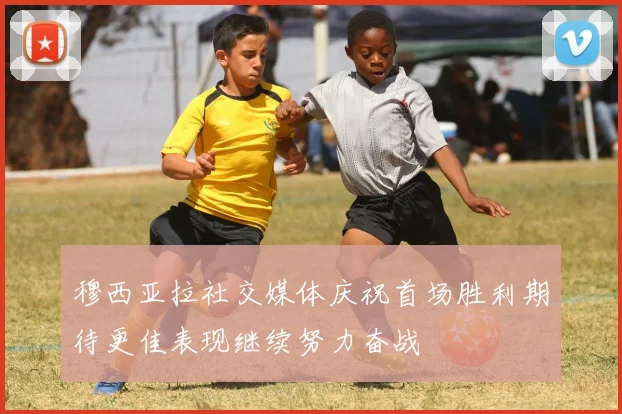 穆西亚拉社交媒体庆祝首场胜利期待更佳表现继续努力奋战