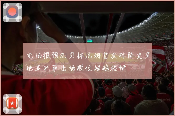 电讯报预测贝林厄姆首发对阵克罗地亚孔萨出场顺位超越格伊