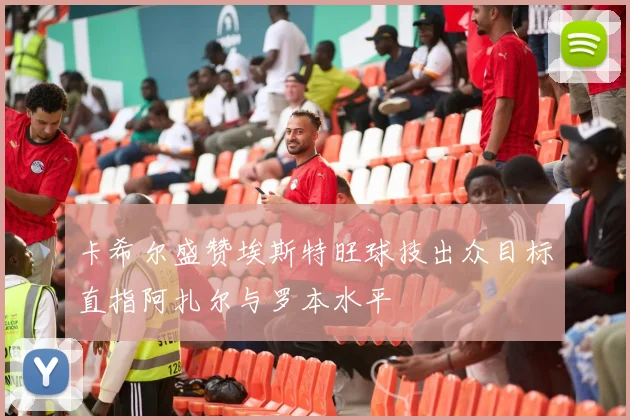 卡希尔盛赞埃斯特旺球技出众目标直指阿扎尔与罗本水平