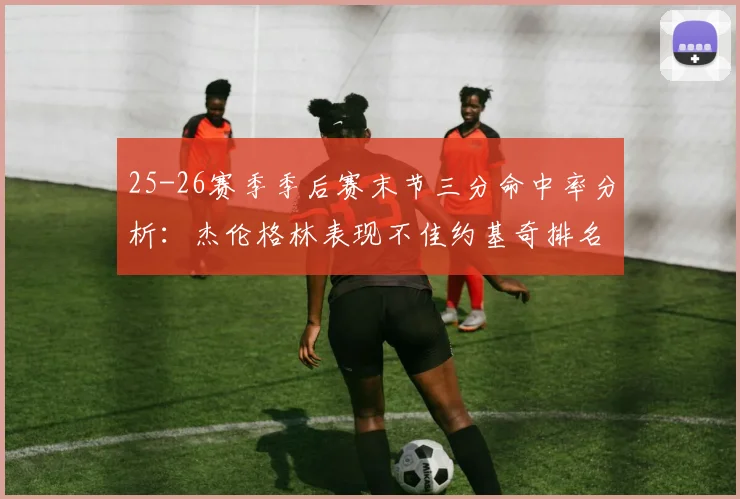 25-26赛季季后赛末节三分命中率分析：杰伦格林表现不佳约基奇排名靠后