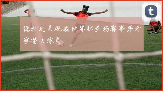 德科赴美观战世界杯多场赛事并考察潜力球员